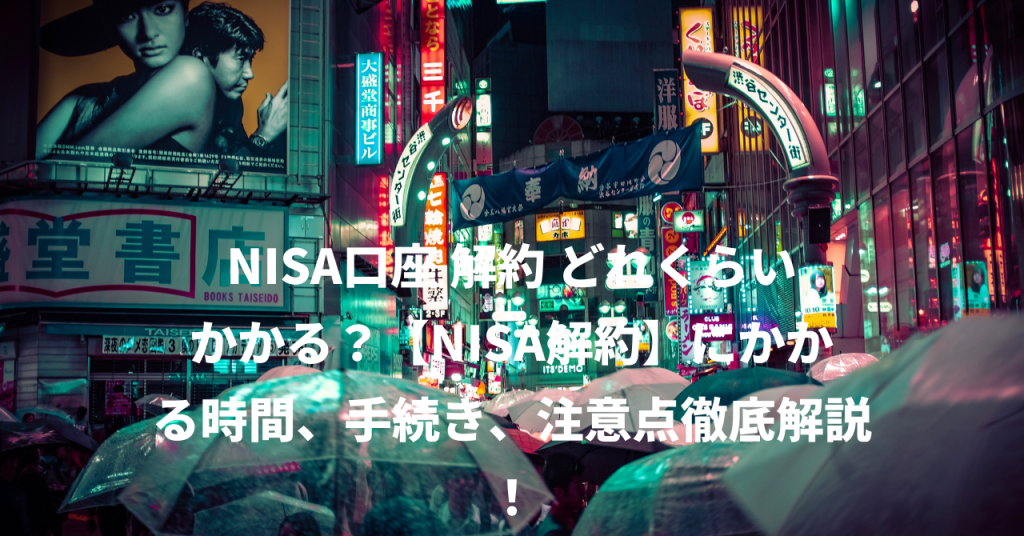 NISA口座 解約 どれくらいかかる？【NISA解約】にかかる時間、手続き、注意点徹底解説！