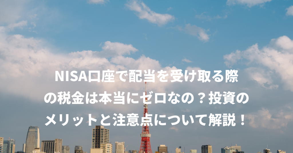 NISA口座で配当を受け取る際の税金は本当にゼロなの？投資のメリットと注意点について解説！