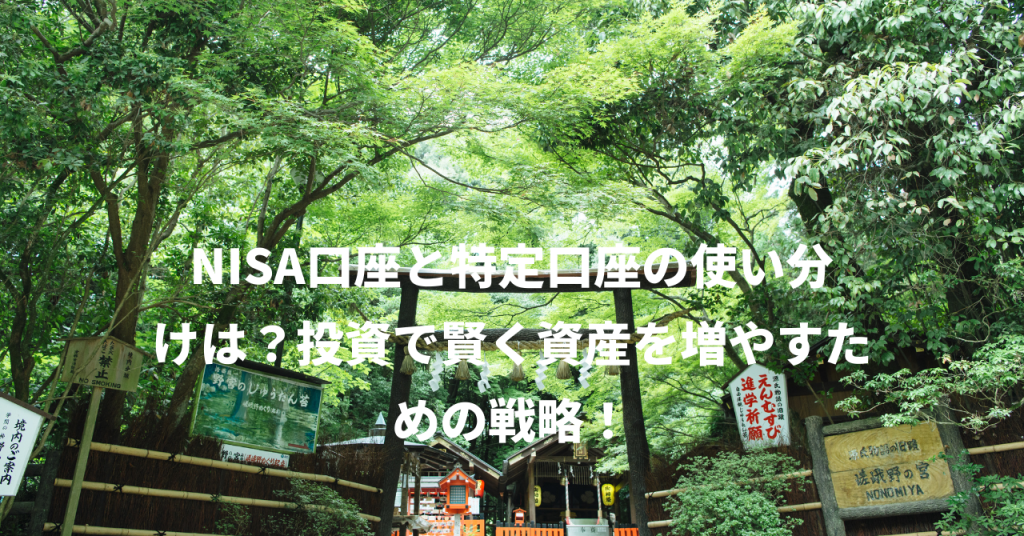 NISA口座と特定口座の使い分けは？投資で賢く資産を増やすための戦略！