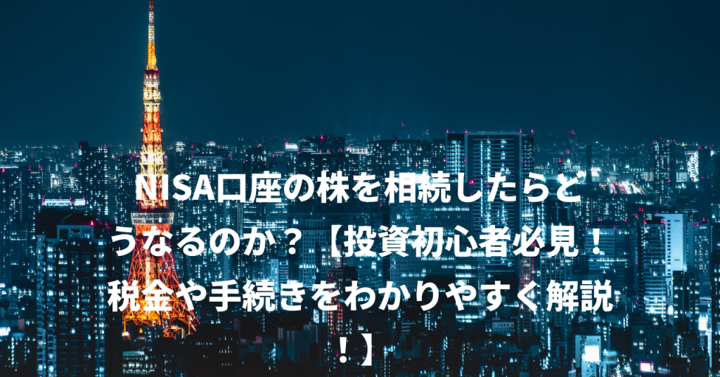 NISA口座の株を相続したらどうなるのか？【投資初心者必見！税金や手続きをわかりやすく解説！】