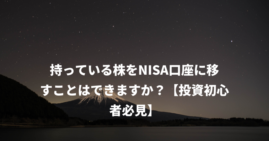 持っている株をNISA口座に移すことはできますか？【投資初心者必見】